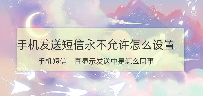 手机发送短信永不允许怎么设置 手机短信一直显示发送中是怎么回事？